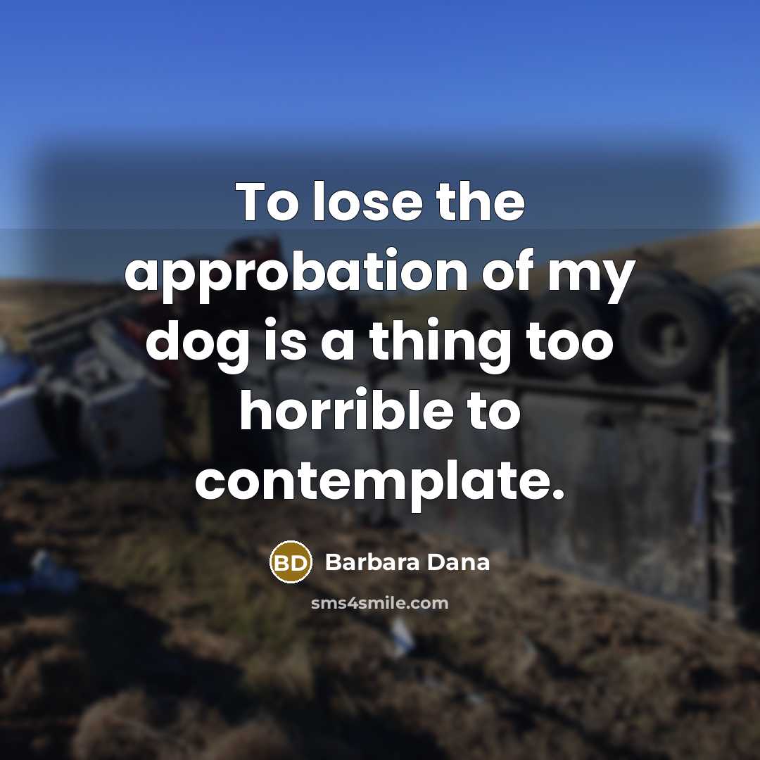 “To lose the approbation of my dog is a thing too horrible to contemplate.” quote by Barbara Dana