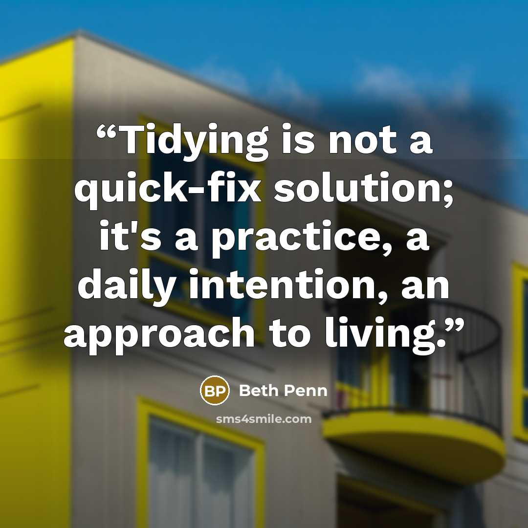 “Tidying is not a quick-fix solution; it's a practice, a daily intention, an approach to living.” quote by Beth Penn