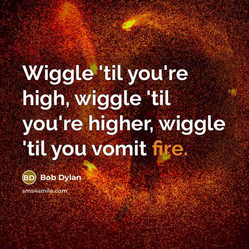 “Wiggle 'til you're high, wiggle 'til you're higher, wiggle 'til…” quote by Bob Dylan