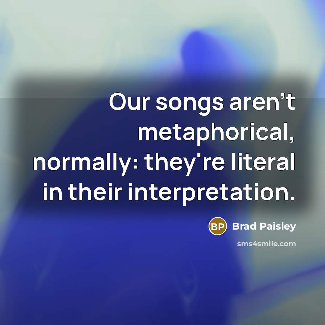 “Our songs aren't metaphorical, normally: they're literal in their interpretation.…” quote by Brad Paisley