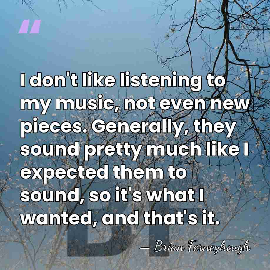 I don't like listening to my music, not even new pieces. Generally,&hellip; - Brian Ferneyhough