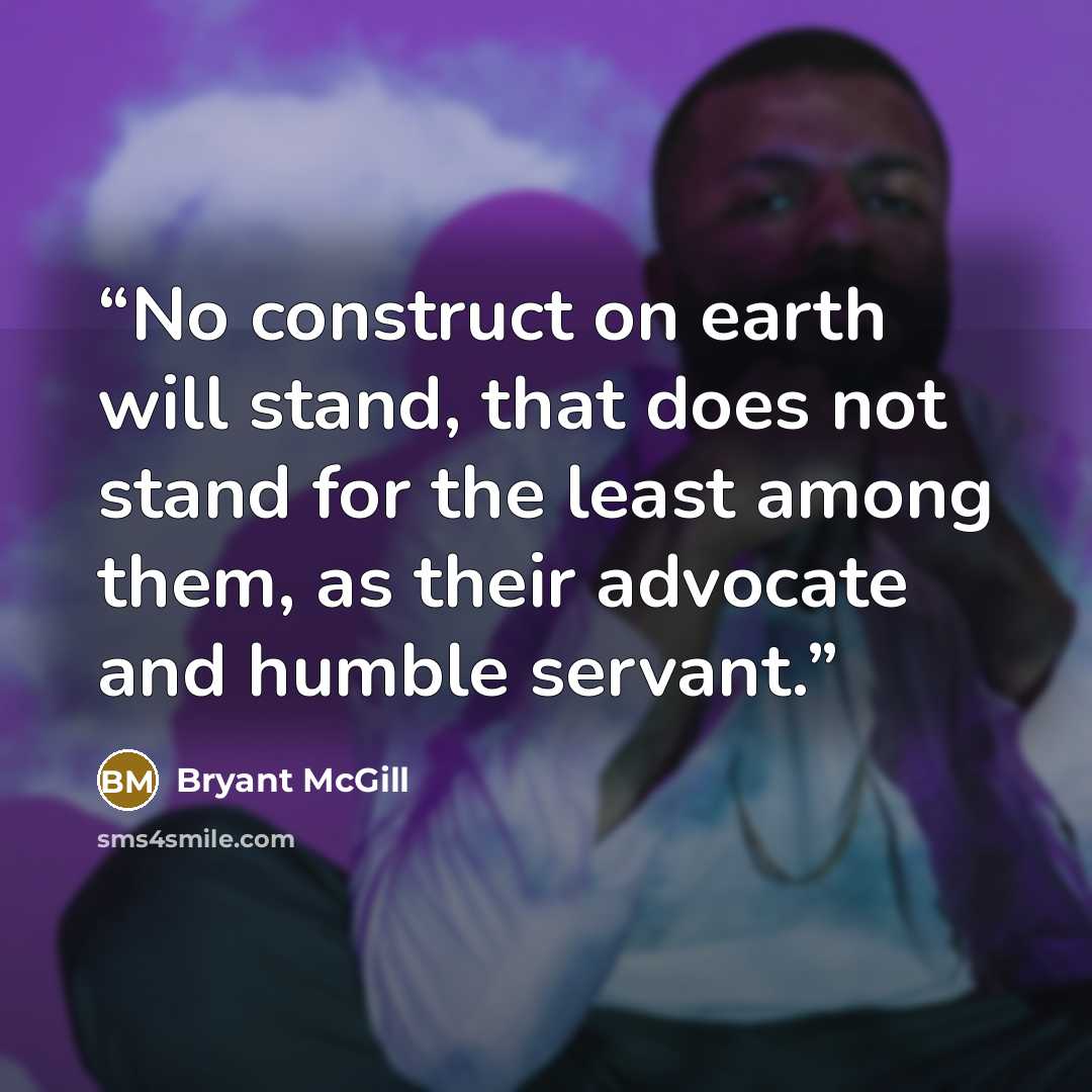 “No construct on earth will stand, that does not stand for the least among them, as their advocate and humble servant.” quote by Bryant McGill