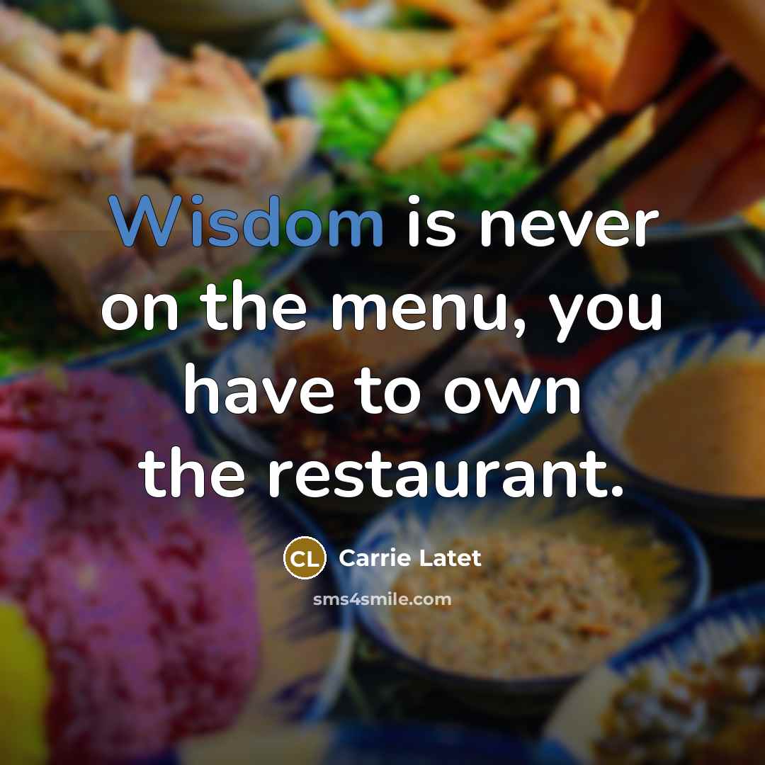 “Wisdom is never on the menu, you have to own the restaurant.” quote by Carrie Latet