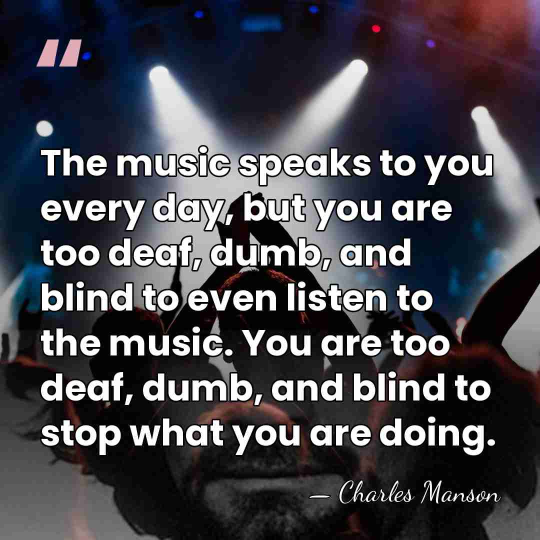 The music speaks to you every day, but you are too deaf,&hellip; - Charles Manson
