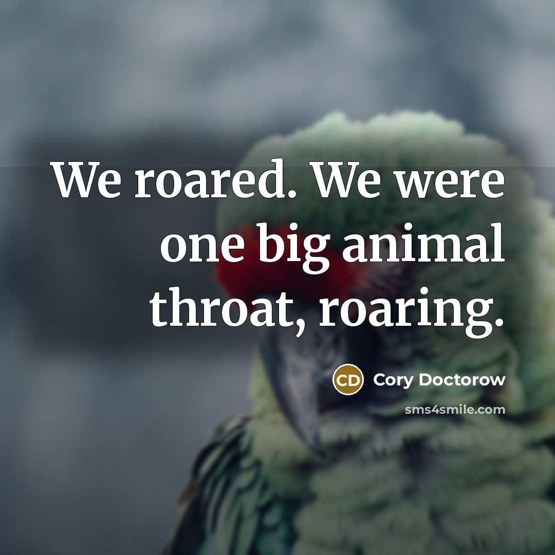 “We roared. We were one big animal throat, roaring.…” quote by Cory Doctorow