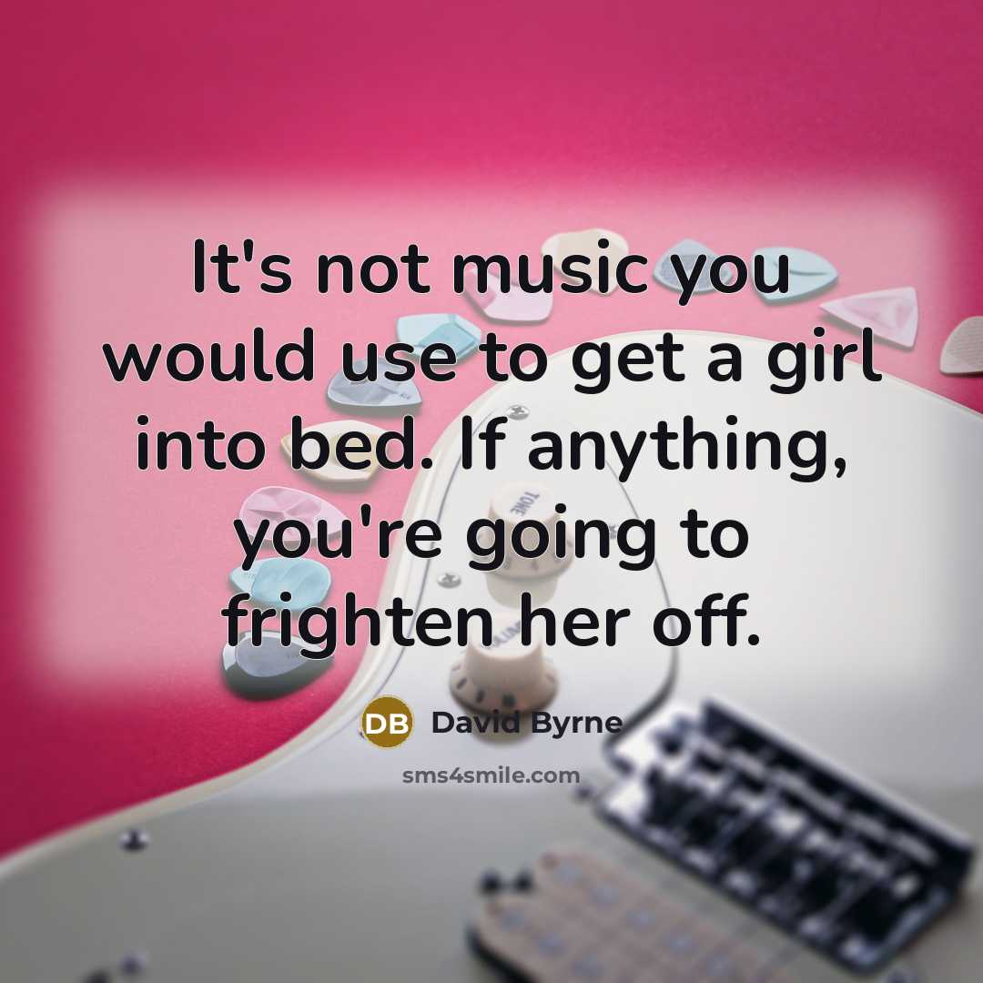 “It's not music you would use to get a girl…” quote by David Byrne