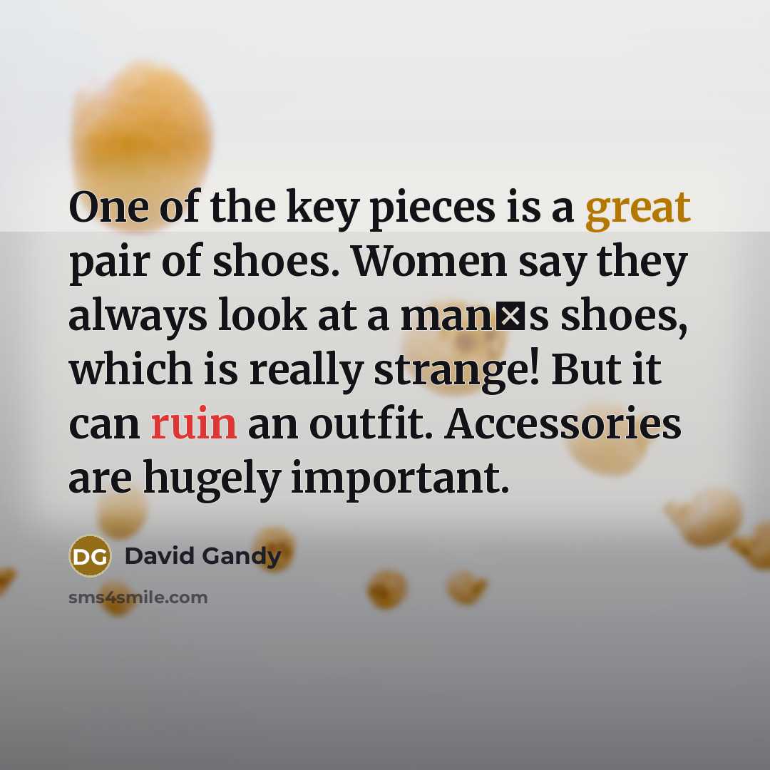 “One of the key pieces is a great pair of shoes. Women say they always look at a mans shoes, which is really strange! But it can ruin an outfit. Accessories are hugely important.” quote by David Gandy
