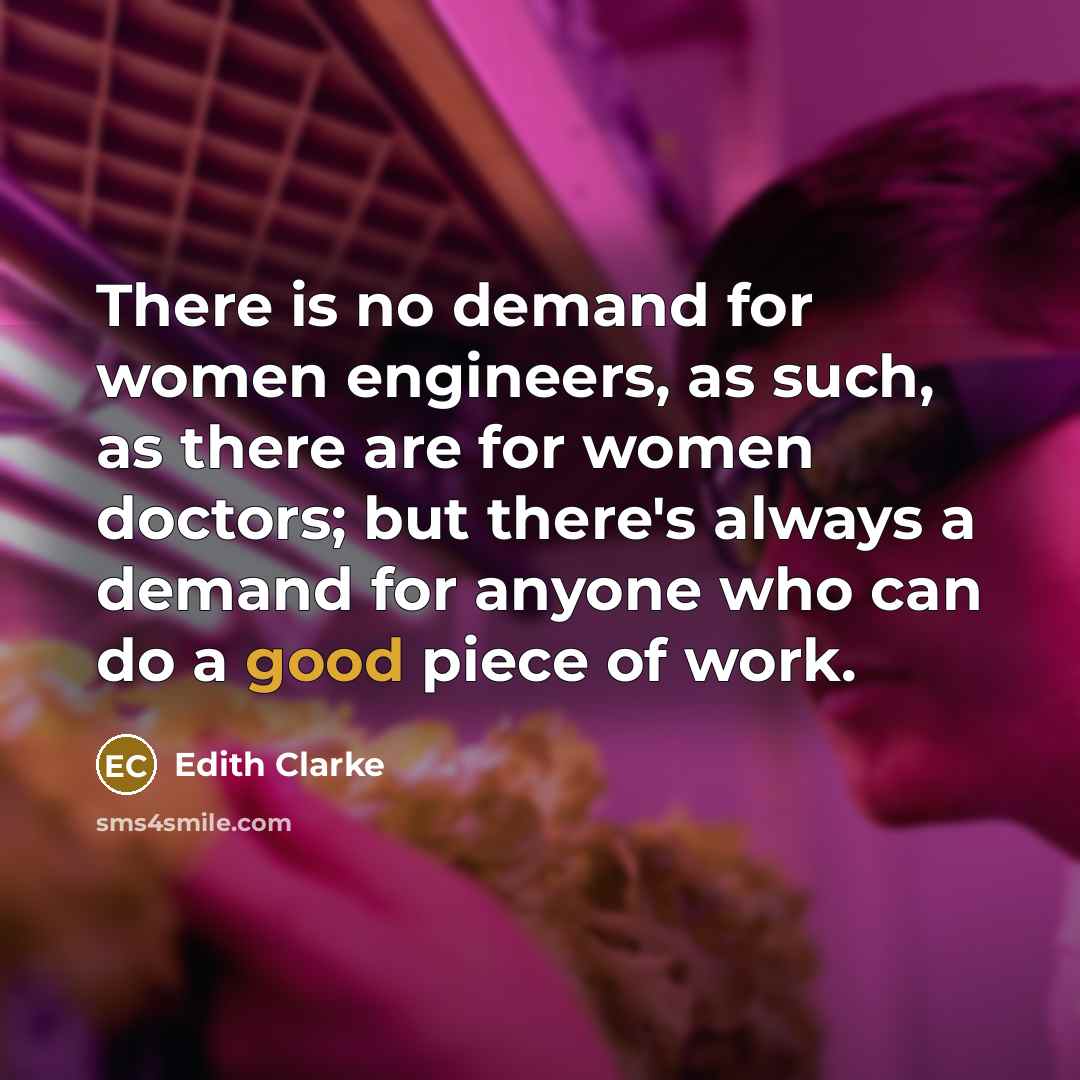 “There is no demand for women engineers, as such, as there are for women doctors; but there's always a demand for anyone who can do a good piece of work.” quote by Edith Clarke