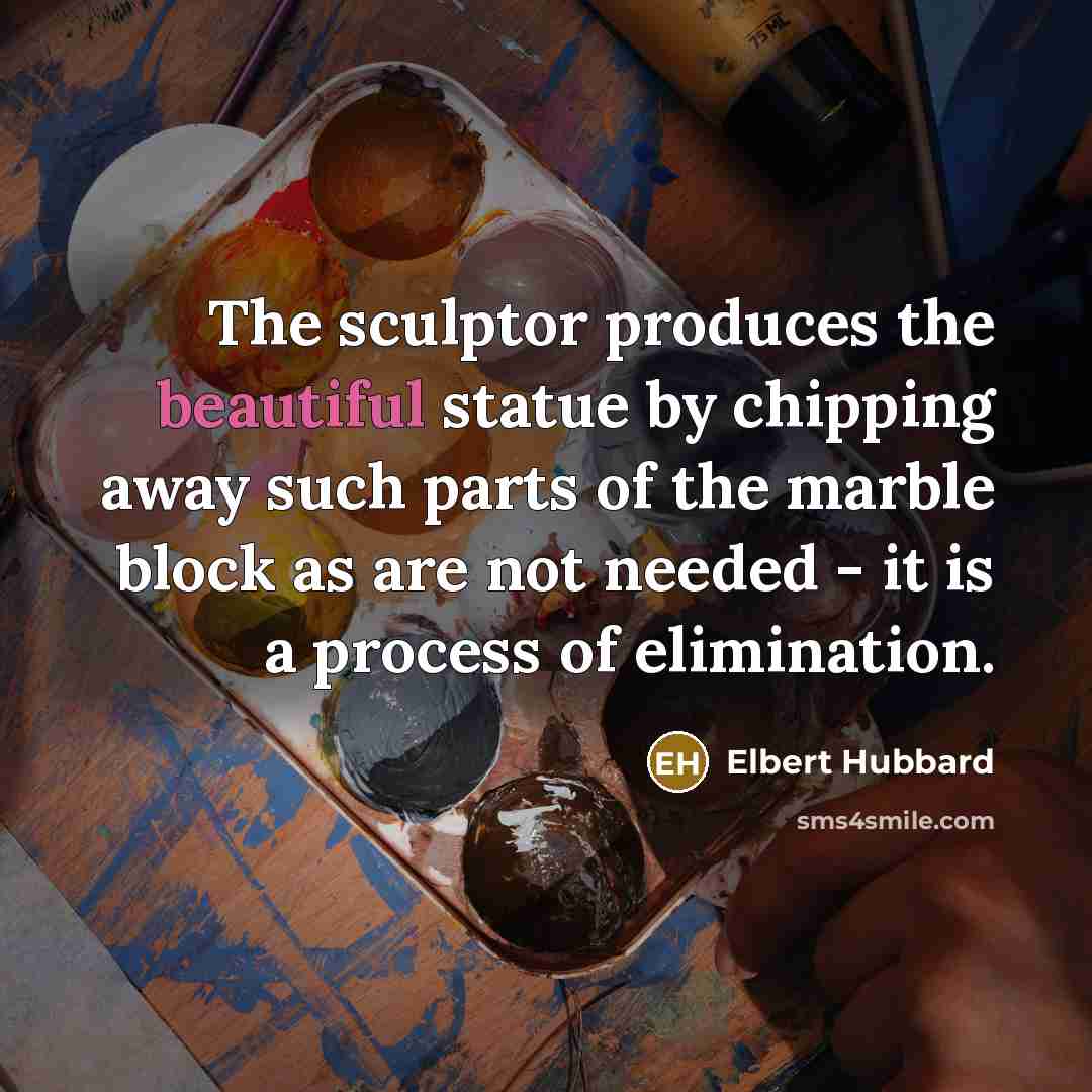 “The sculptor produces the beautiful statue by chipping away such…” quote by Elbert Hubbard