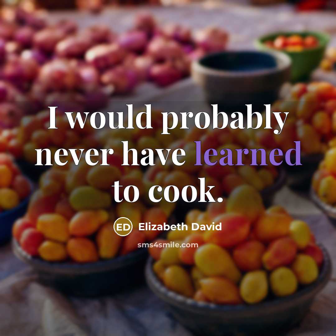 “I would probably never have learned to cook.” quote by Elizabeth David
