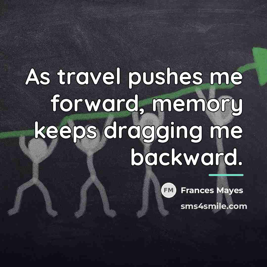 “As travel pushes me forward, memory keeps dragging me backward.…” quote by Frances Mayes