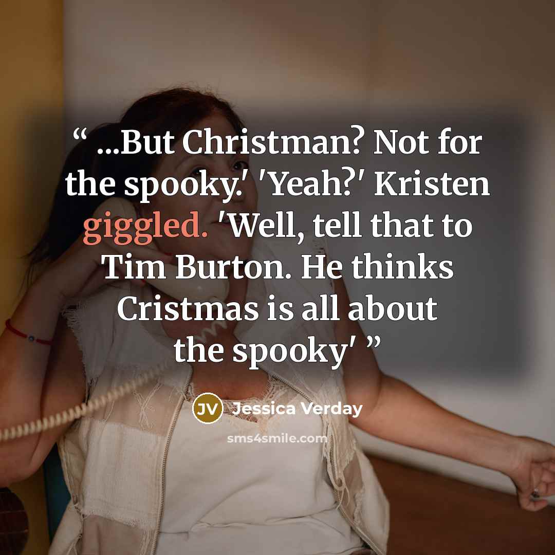 “...But Christman? Not for the spooky.' 'Yeah?' Kristen giggled. 'Well, tell that to Tim Burton. He thinks Cristmas is all about the spooky'” quote by Jessica Verday