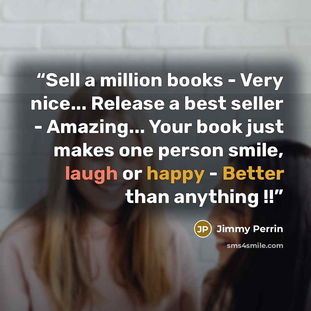 “Sell a million books - Very nice... Release a best seller - Amazing... Your book just makes one person smile, laugh or happy - Better than anything !!” quote by Jimmy Perrin