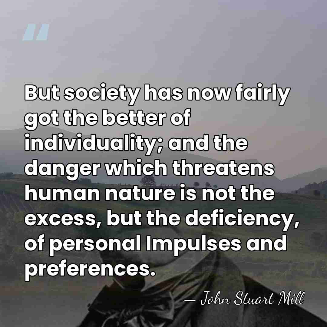 But society has now fairly got the better of individuality; and the&hellip; - John Stuart Mill