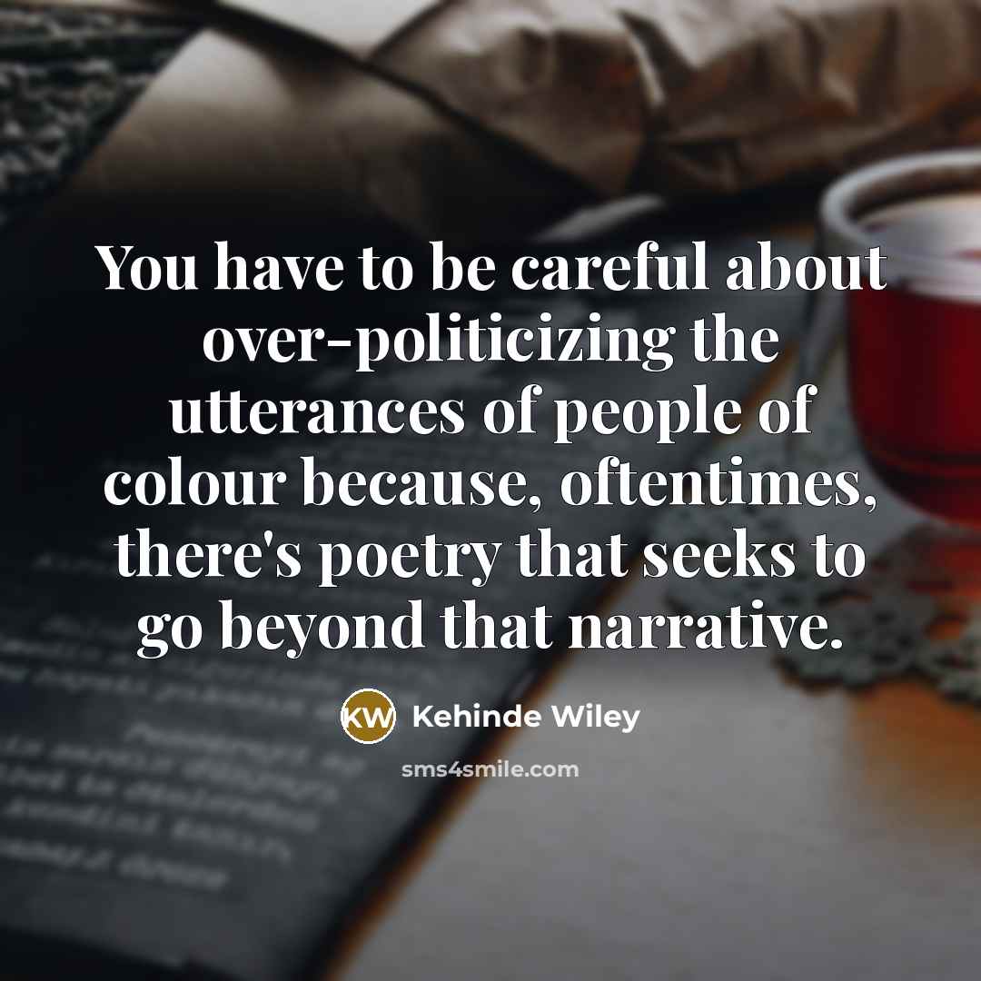 “You have to be careful about over-politicizing the utterances of…” quote by Kehinde Wiley