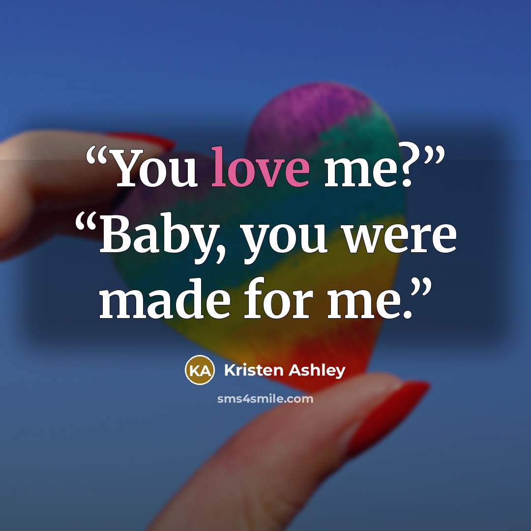 “You love me?” “Baby, you were made for me.” quote by Kristen Ashley