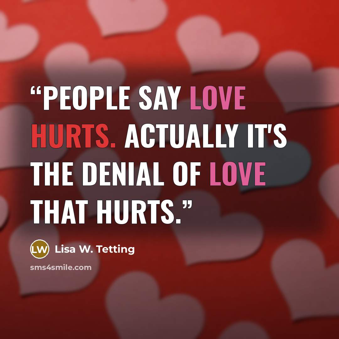 “People say Love hurts. Actually it's the denial of Love that hurts.” quote by Lisa W. Tetting