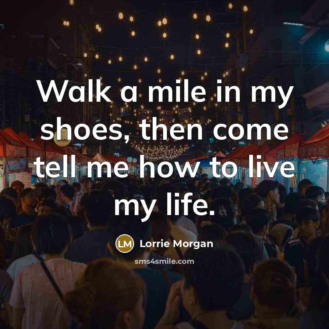 “Walk a mile in my shoes, then come tell me how to live my life.” quote by Lorrie Morgan