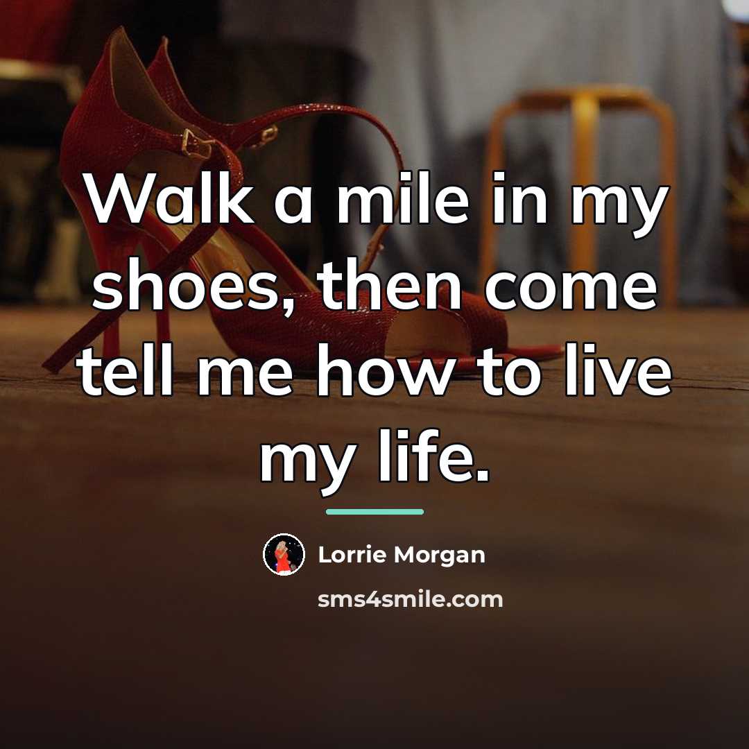 “Walk a mile in my shoes, then come tell me…” quote by Lorrie Morgan