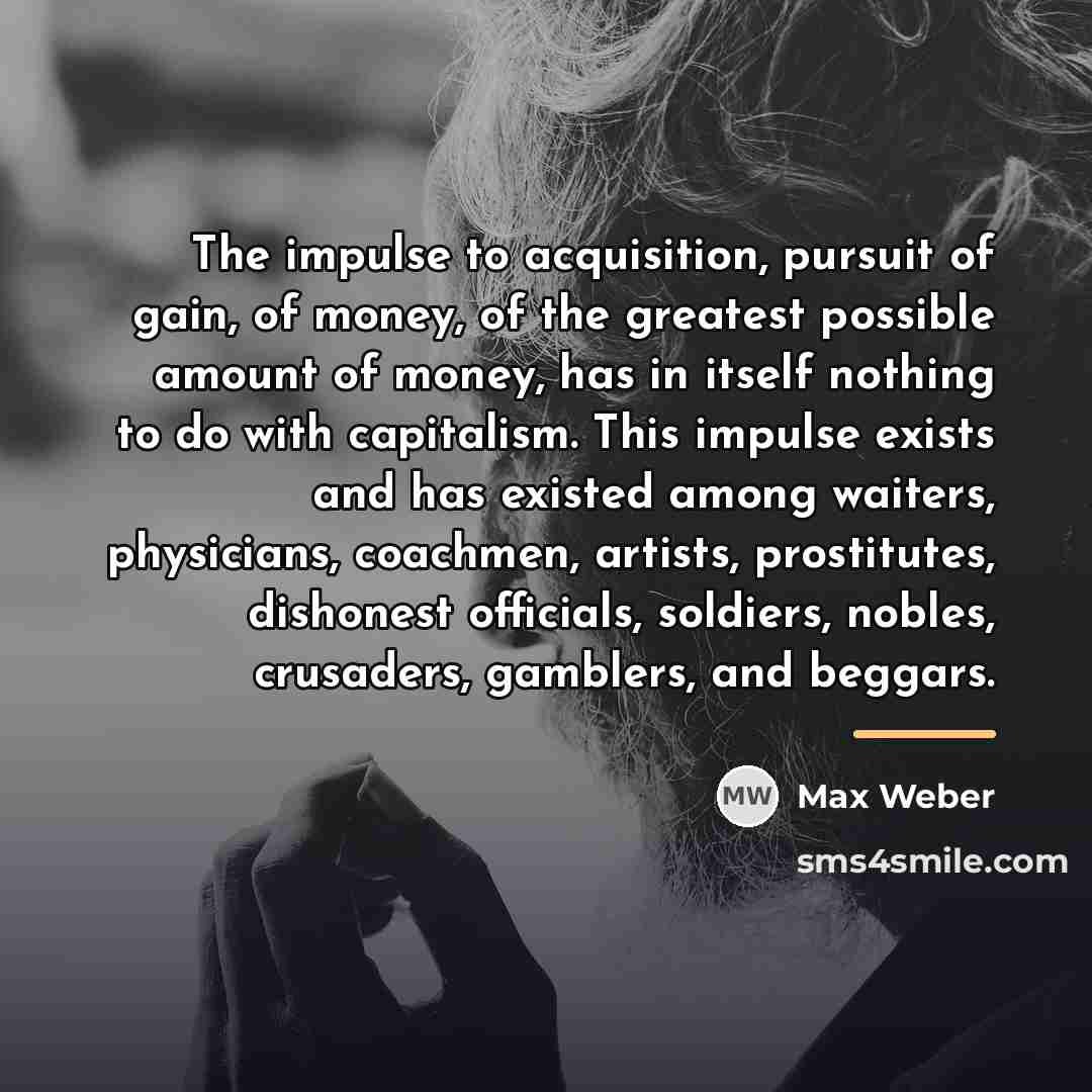 “The impulse to acquisition, pursuit of gain, of money, of…” quote by Max Weber
