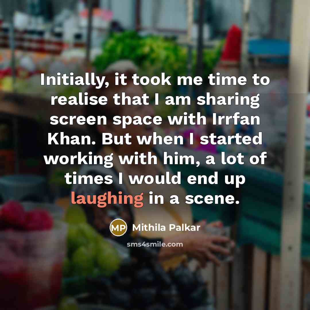 “Initially, it took me time to realise that I am sharing screen space with Irrfan Khan. But when I started working with him, a lot of times I would end up laughing in a scene.” quote by Mithila Palkar