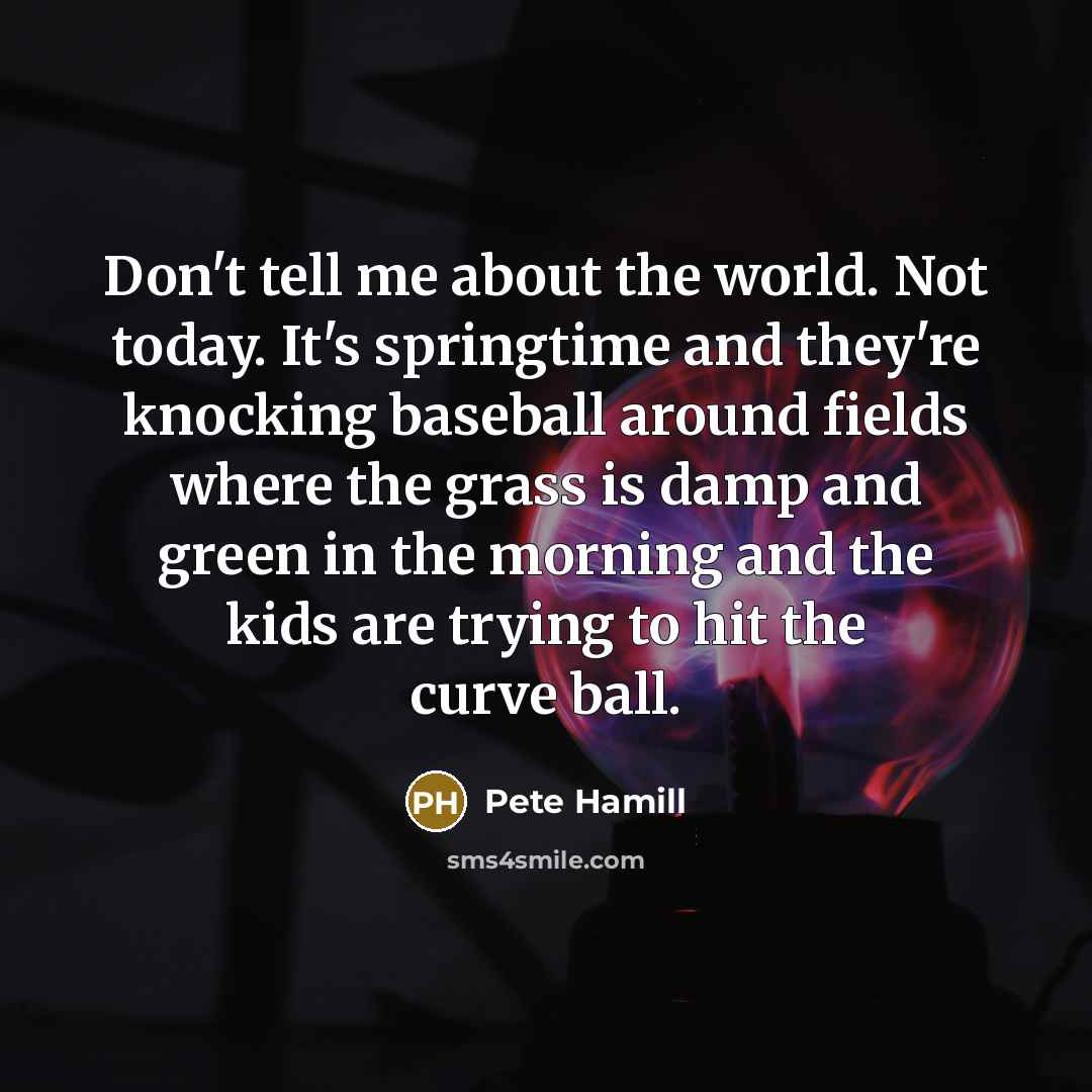 “Don't tell me about the world. Not today. It's springtime…” quote by Pete Hamill