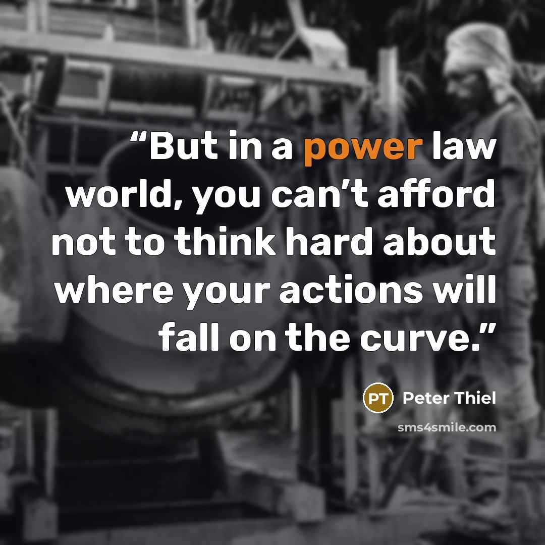 “But in a power law world, you can’t afford not to think hard about where your actions will fall on the curve.” quote by Peter Thiel