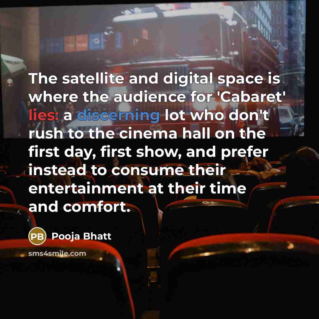 “The satellite and digital space is where the audience for 'Cabaret' lies: a discerning lot who don't rush to the cinema hall on the first day, first show, and prefer instead to consume their entertainment at their time and comfort.” quote by Pooja Bhatt