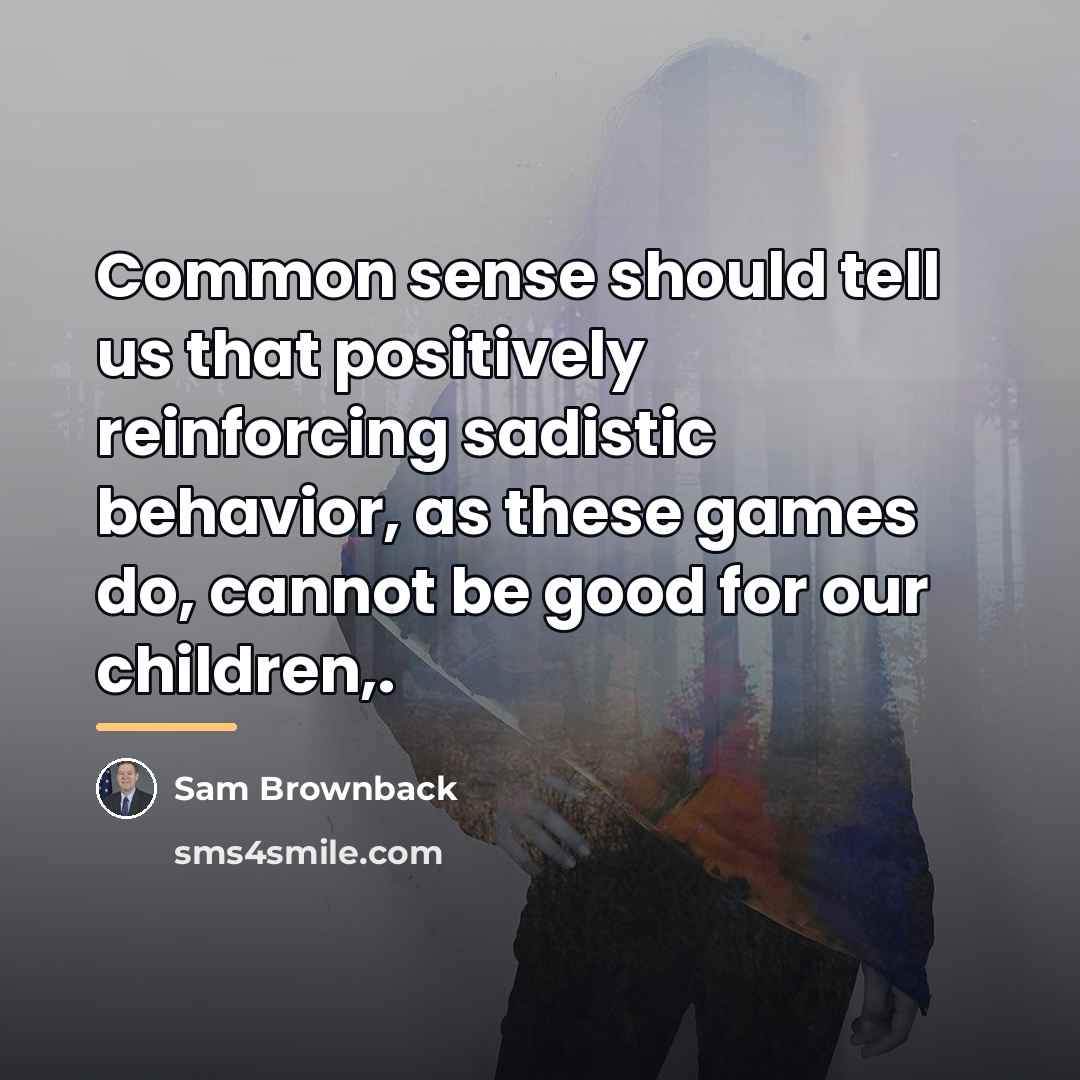 “Common sense should tell us that positively reinforcing sadistic behavior,…” quote by Sam Brownback