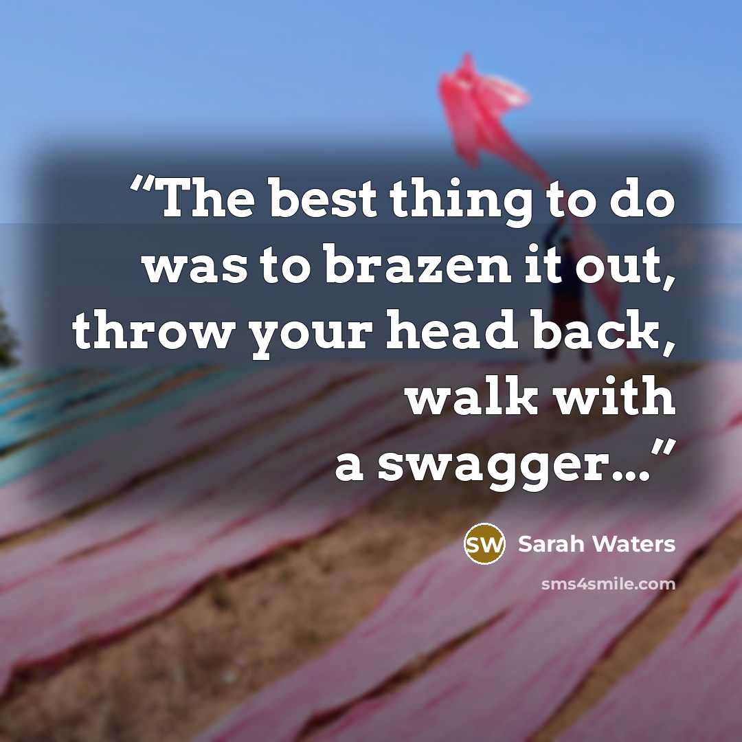 “The best thing to do was to brazen it out, throw your head back, walk with a swagger...” quote by Sarah Waters