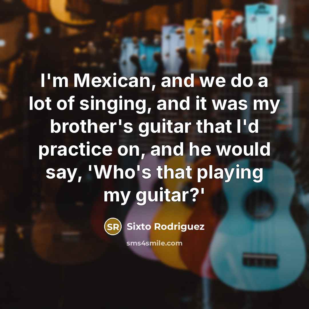 “I'm Mexican, and we do a lot of singing, and…” quote by Sixto Rodriguez