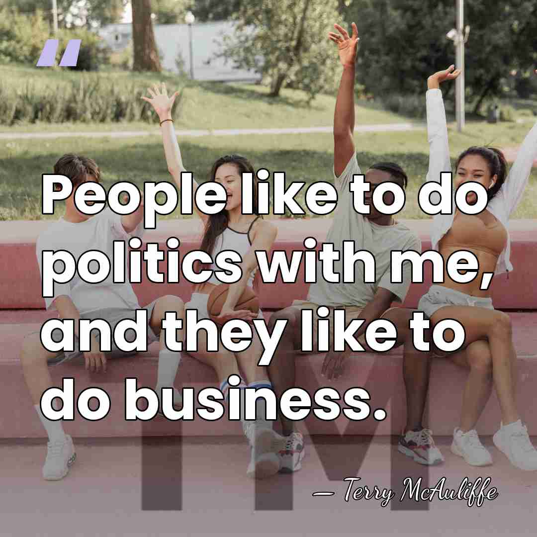 People like to do politics with me, and they like to do&hellip; - Terry McAuliffe