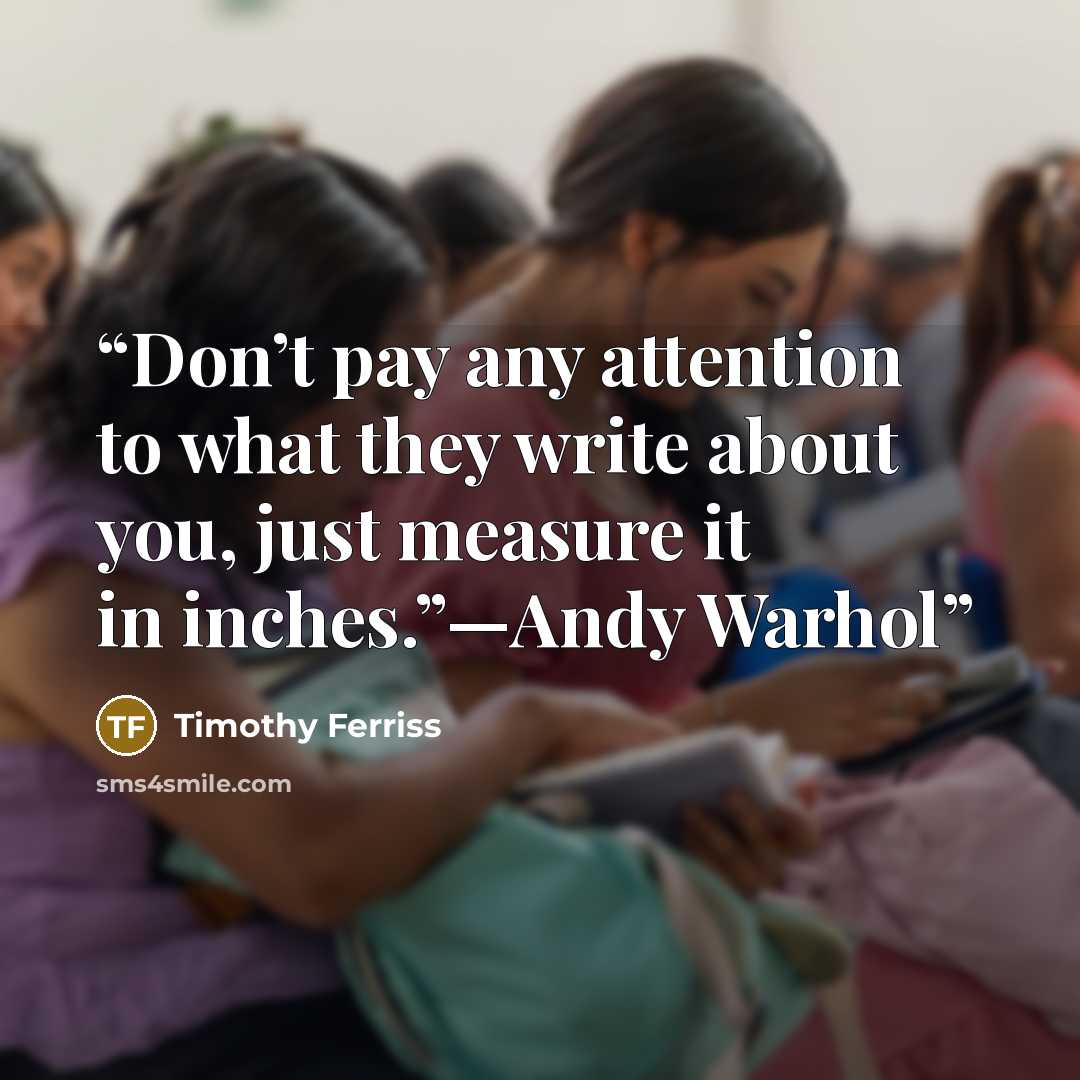 “Don’t pay any attention to what they write about you, just measure it in inches.”—Andy Warhol” quote by Timothy Ferriss