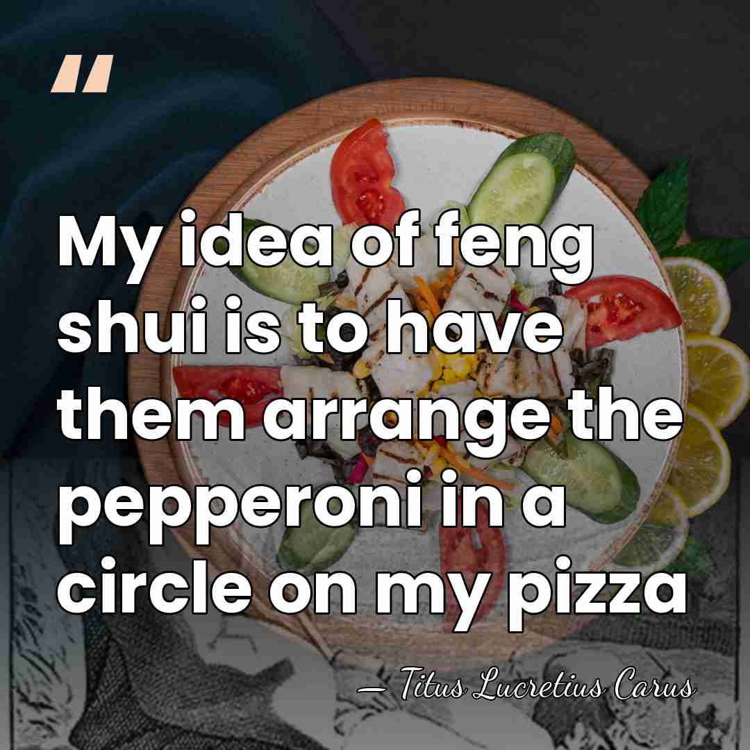 My idea of feng shui is to have them arrange the pepperoni&hellip; - Titus Lucretius Carus