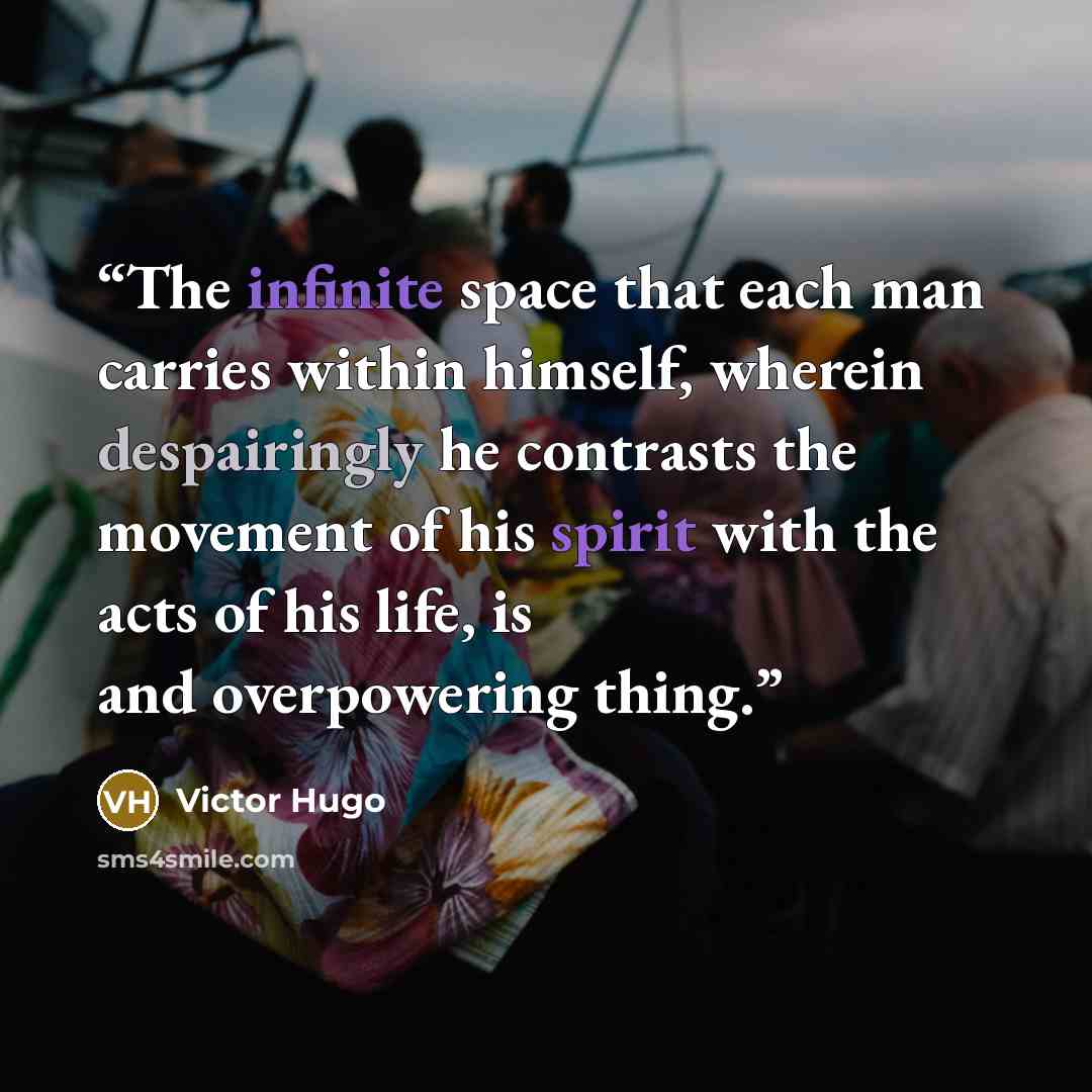 “The infinite space that each man carries within himself, wherein despairingly he contrasts the movement of his spirit with the acts of his life, is and overpowering thing.” quote by Victor Hugo