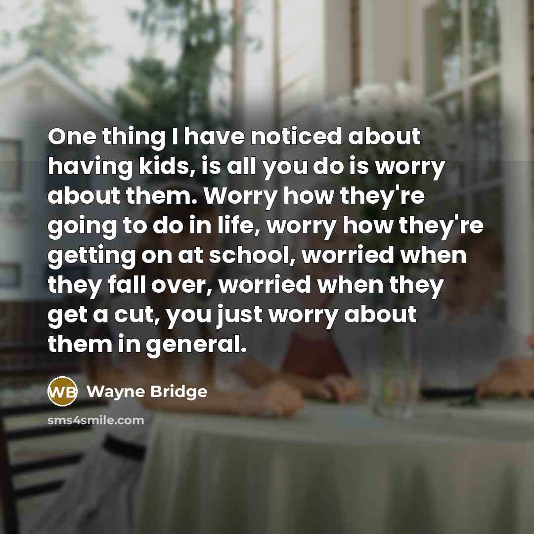 “One thing I have noticed about having kids, is all you do is worry about them. Worry how they're going to do in life, worry how they're getting on at school, worried when they fall over, worried when they get a cut, you just worry about them in general.” quote by Wayne Bridge