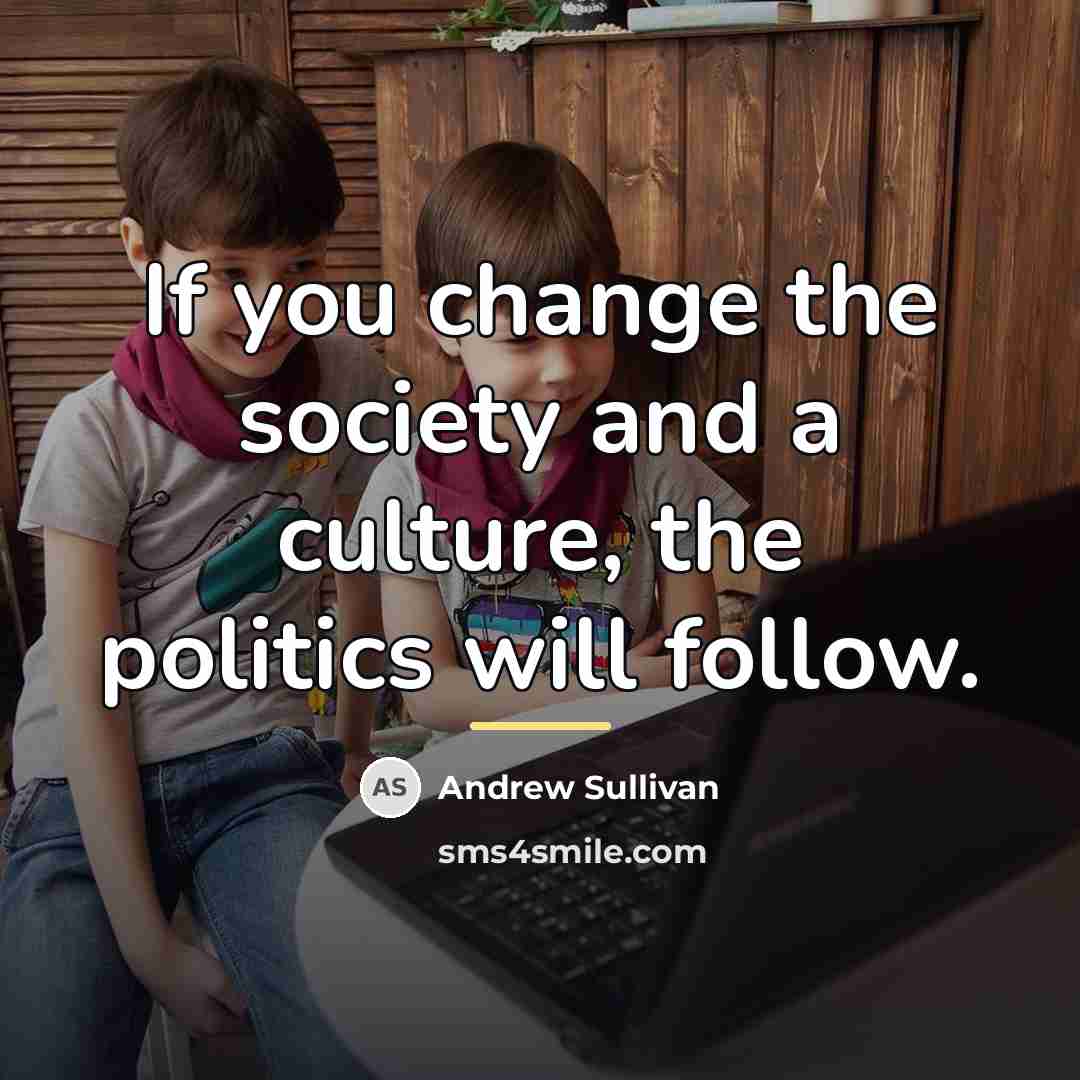 “If you change the society and a culture, the politics…” quote by Andrew Sullivan