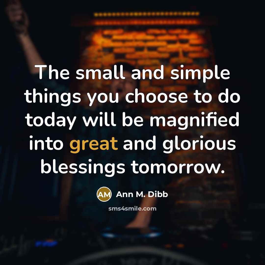 “The small and simple things you choose to do today…” quote by Ann M. Dibb