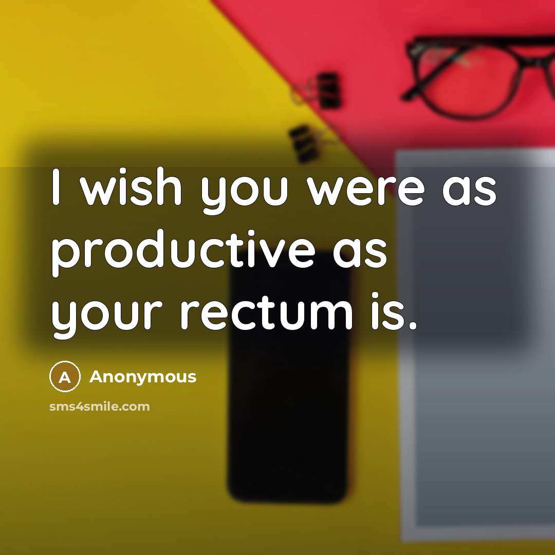 “I wish you were as productive as your rectum is.…” quote by Anonymous