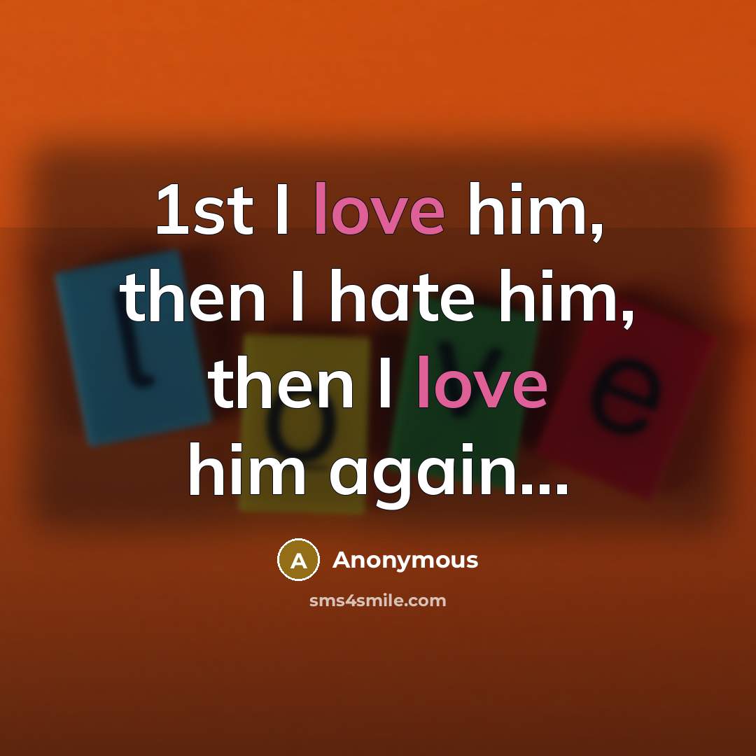 “1st I love him, then I hate him, then I love him again...” quote by Anonymous