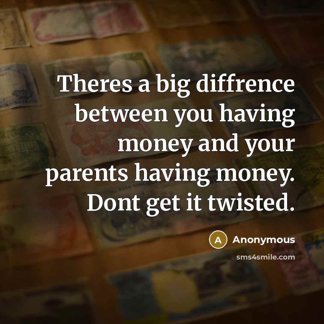 “Theres a big diffrence between you having money and your parents having money. Dont get it twisted.” quote by Anonymous