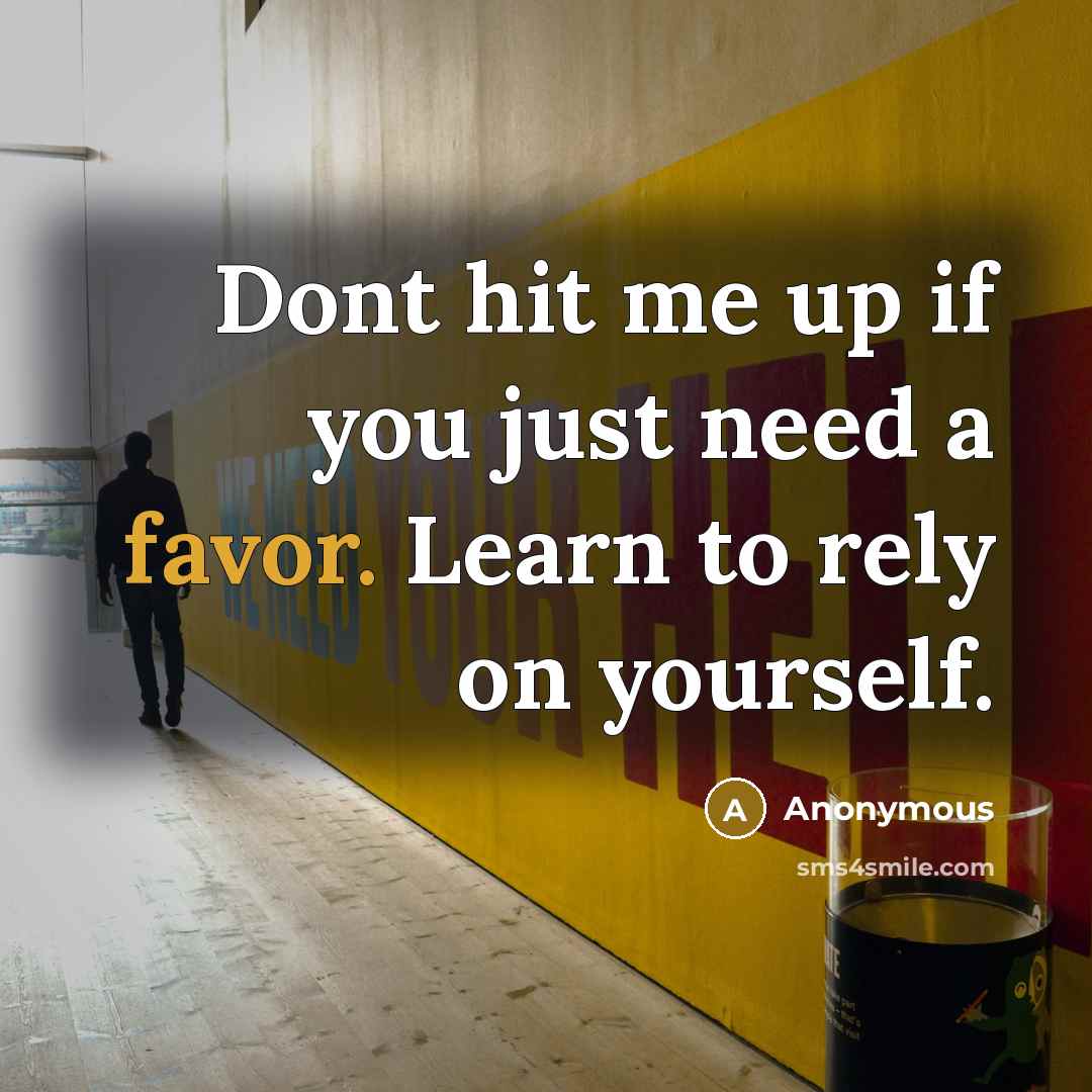 “Dont hit me up if you just need a favor. Learn to rely on yourself.” quote by Anonymous