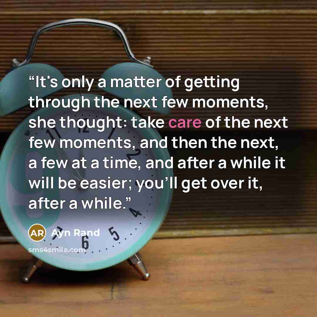“It's only a matter of getting through the next few moments, she thought: take care of the next few moments, and then the next, a few at a time, and after a while it will be easier; you'll get over it, after a while.” quote by Ayn Rand