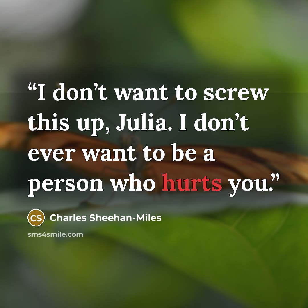 “I don’t want to screw this up, Julia. I don’t ever want to be a person who hurts you.” quote by Charles Sheehan-Miles