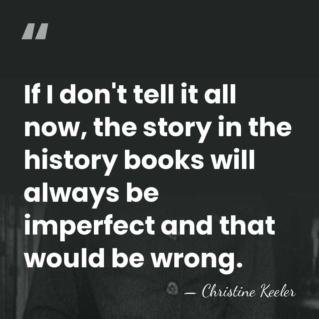 If I don't tell it all now, the story in the history&hellip; - Christine Keeler