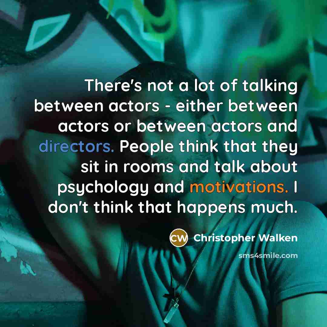 “There's not a lot of talking between actors - either between actors or between actors and directors. People think that they sit in rooms and talk about psychology and motivations. I don't think that happens much.” quote by Christopher Walken