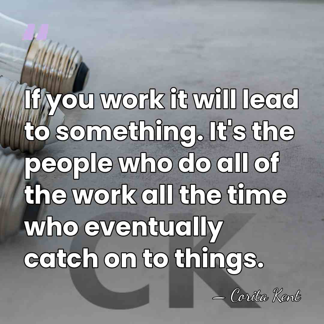 If you work it will lead to something. It's the people who&hellip; - Corita Kent