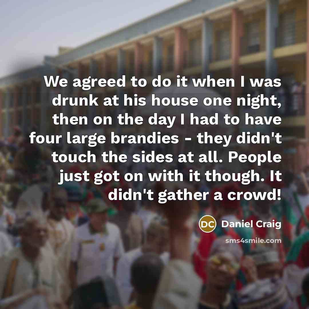 “We agreed to do it when I was drunk at…” quote by Daniel Craig