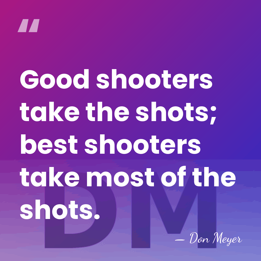 Good shooters take the shots; best shooters take most of the shots. - Don Meyer