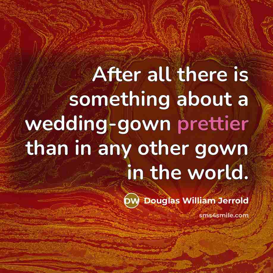 “After all there is something about a wedding-gown prettier than in any other gown in the world.” quote by Douglas William Jerrold